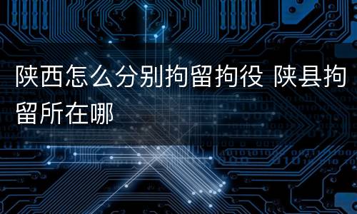 陕西怎么分别拘留拘役 陕县拘留所在哪