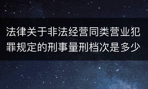 法律关于非法经营同类营业犯罪规定的刑事量刑档次是多少