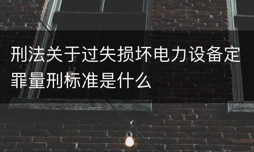 刑法关于过失损坏电力设备定罪量刑标准是什么