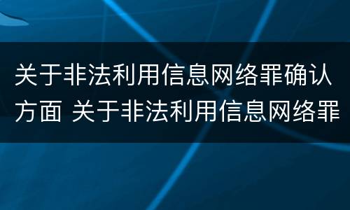 关于非法利用信息网络罪确认方面 关于非法利用信息网络罪确认方面的规定