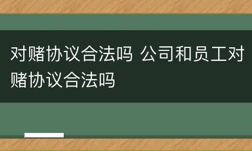 对赌协议合法吗 公司和员工对赌协议合法吗