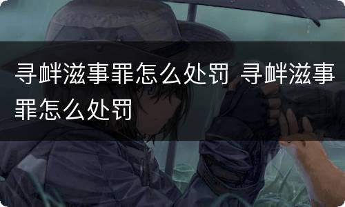 寻衅滋事罪怎么处罚 寻衅滋事罪怎么处罚