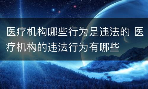 医疗机构哪些行为是违法的 医疗机构的违法行为有哪些