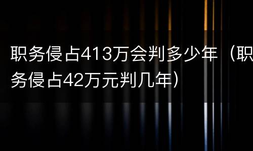 职务侵占413万会判多少年（职务侵占42万元判几年）