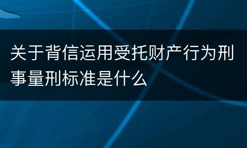关于背信运用受托财产行为刑事量刑标准是什么
