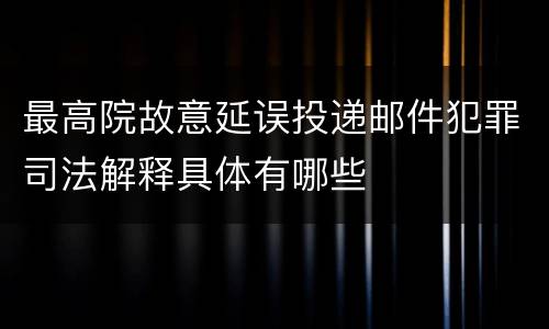 最高院故意延误投递邮件犯罪司法解释具体有哪些