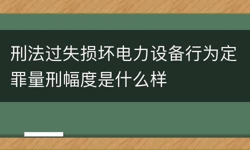 刑法过失损坏电力设备行为定罪量刑幅度是什么样
