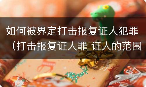 如何被界定打击报复证人犯罪（打击报复证人罪 证人的范围）