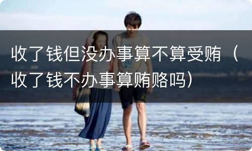 收了钱但没办事算不算受贿（收了钱不办事算贿赂吗）
