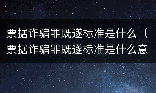 票据诈骗罪既遂标准是什么（票据诈骗罪既遂标准是什么意思）