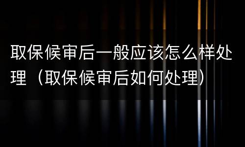 取保候审后一般应该怎么样处理（取保候审后如何处理）