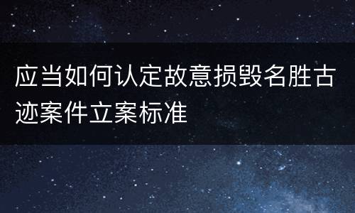 应当如何认定故意损毁名胜古迹案件立案标准