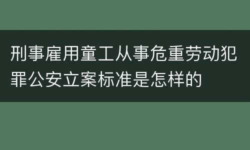 刑事雇用童工从事危重劳动犯罪公安立案标准是怎样的