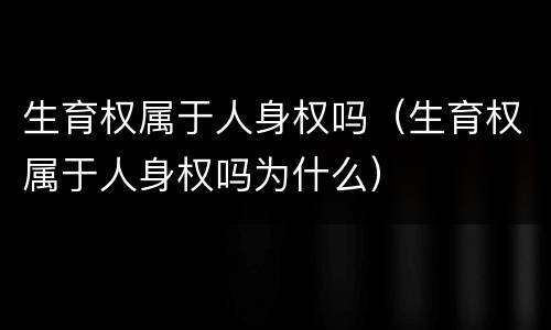 生育权属于人身权吗（生育权属于人身权吗为什么）