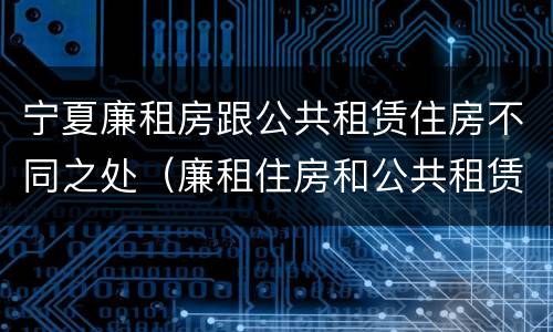 宁夏廉租房跟公共租赁住房不同之处（廉租住房和公共租赁住房的区别）