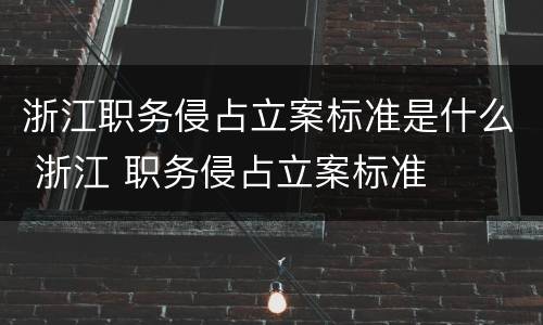 浙江职务侵占立案标准是什么 浙江 职务侵占立案标准