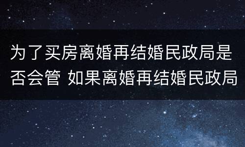 为了买房离婚再结婚民政局是否会管 如果离婚再结婚民政局的人会告诉吗