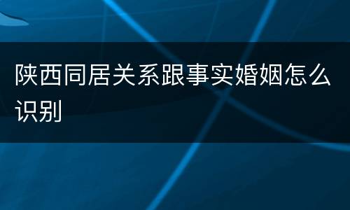 陕西同居关系跟事实婚姻怎么识别