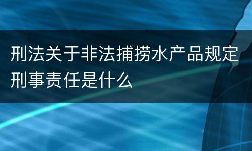 刑法关于非法捕捞水产品规定刑事责任是什么