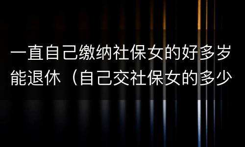 一直自己缴纳社保女的好多岁能退休（自己交社保女的多少岁退休）