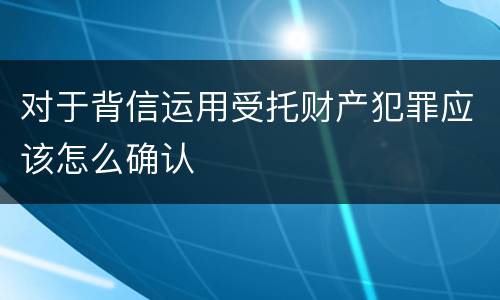 对于背信运用受托财产犯罪应该怎么确认