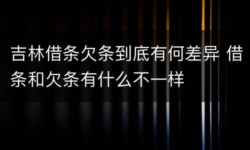 吉林借条欠条到底有何差异 借条和欠条有什么不一样