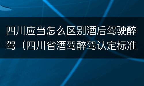 四川应当怎么区别酒后驾驶醉驾（四川省酒驾醉驾认定标准）