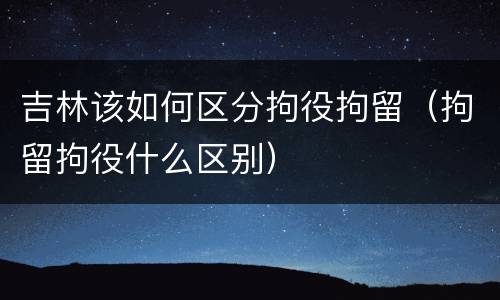 吉林该如何区分拘役拘留（拘留拘役什么区别）