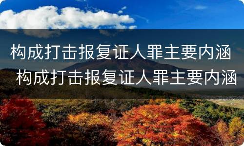 构成打击报复证人罪主要内涵 构成打击报复证人罪主要内涵包括
