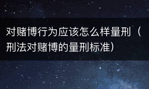 对赌博行为应该怎么样量刑（刑法对赌博的量刑标准）