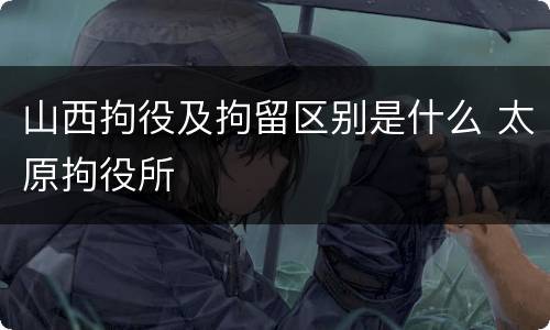 山西拘役及拘留区别是什么 太原拘役所