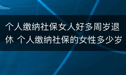 个人缴纳社保女人好多周岁退休 个人缴纳社保的女性多少岁才能退休