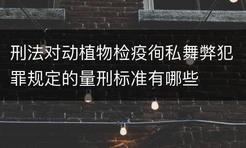 刑法对动植物检疫徇私舞弊犯罪规定的量刑标准有哪些