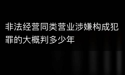 非法经营同类营业涉嫌构成犯罪的大概判多少年