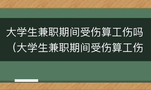 大学生兼职期间受伤算工伤吗（大学生兼职期间受伤算工伤吗）