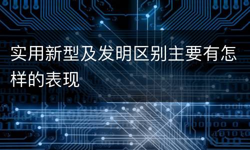 实用新型及发明区别主要有怎样的表现