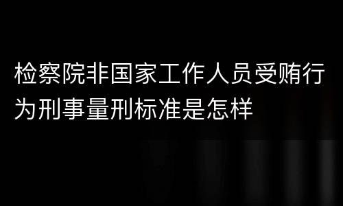 检察院非国家工作人员受贿行为刑事量刑标准是怎样