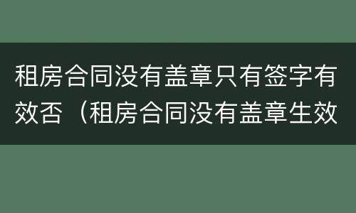 租房合同没有盖章只有签字有效否（租房合同没有盖章生效吗）