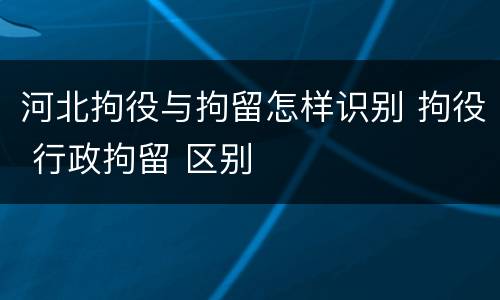 河北拘役与拘留怎样识别 拘役 行政拘留 区别