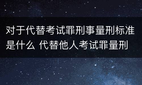 对于代替考试罪刑事量刑标准是什么 代替他人考试罪量刑