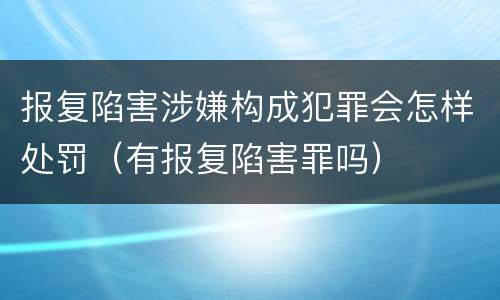 报复陷害涉嫌构成犯罪会怎样处罚（有报复陷害罪吗）