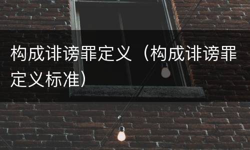 构成诽谤罪定义（构成诽谤罪定义标准）