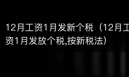 12月工资1月发新个税（12月工资1月发放个税,按新税法）