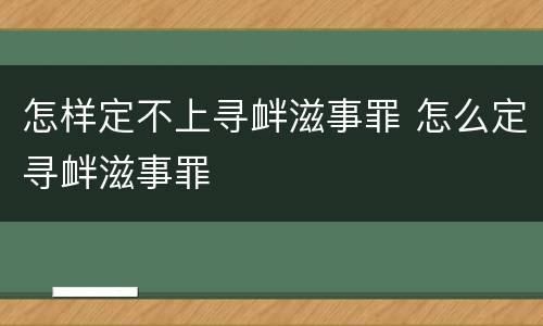 怎样定不上寻衅滋事罪 怎么定寻衅滋事罪