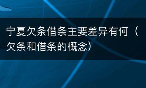 宁夏欠条借条主要差异有何（欠条和借条的概念）