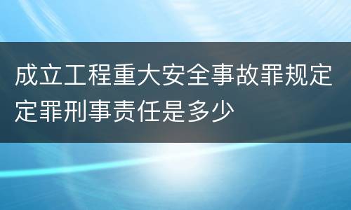 成立工程重大安全事故罪规定定罪刑事责任是多少