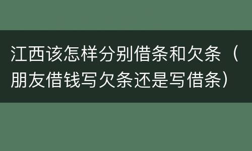 江西该怎样分别借条和欠条（朋友借钱写欠条还是写借条）