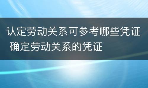 认定劳动关系可参考哪些凭证 确定劳动关系的凭证