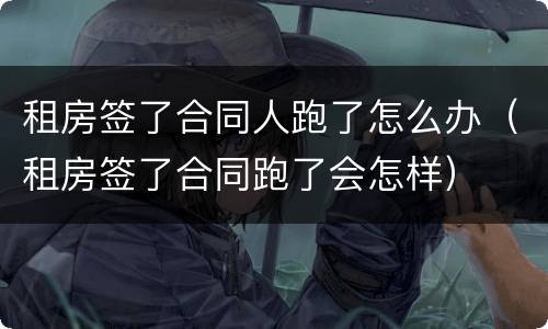 租房签了合同人跑了怎么办（租房签了合同跑了会怎样）