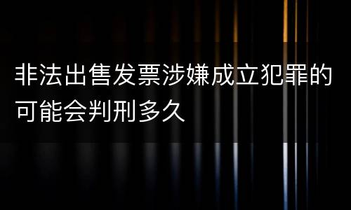 非法出售发票涉嫌成立犯罪的可能会判刑多久
